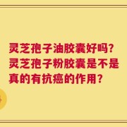 灵芝孢子油胶囊好吗？灵芝孢子粉胶囊是不是真的有抗癌的作用？