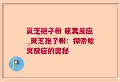 灵芝孢子粉 眩冥反应_灵芝孢子粉：探索眩冥反应的奥秘