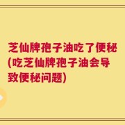 芝仙牌孢子油吃了便秘(吃芝仙牌孢子油会导致便秘问题)