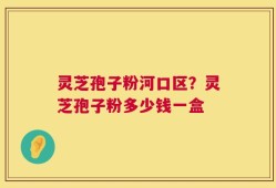 灵芝孢子粉河口区？灵芝孢子粉多少钱一盒