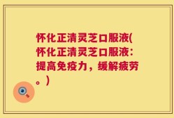 怀化正清灵芝口服液(怀化正清灵芝口服液：提高免疫力，缓解疲劳。)
