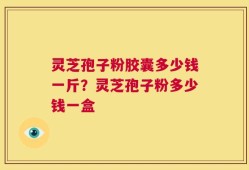 灵芝孢子粉胶囊多少钱一斤？灵芝孢子粉多少钱一盒