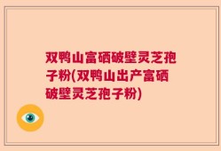 双鸭山富硒破壁灵芝孢子粉(双鸭山出产富硒破壁灵芝孢子粉)