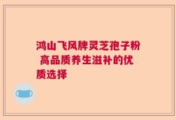鸿山飞风牌灵芝孢子粉 高品质养生滋补的优质选择