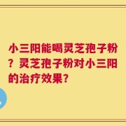 小三阳能喝灵芝孢子粉？灵芝孢子粉对小三阳的治疗效果？