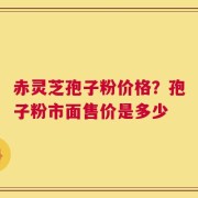 赤灵芝孢子粉价格？孢子粉市面售价是多少