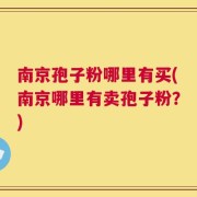 南京孢子粉哪里有买(南京哪里有卖孢子粉？)