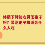 体质下降能吃灵芝孢子粉？灵芝孢子粉适合什么人吃