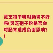 灵芝孢子粉对肠胃不好吗(灵芝孢子粉是否会对肠胃造成负面影响？)