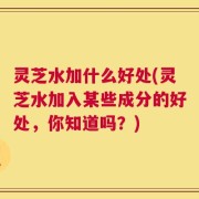 灵芝水加什么好处(灵芝水加入某些成分的好处，你知道吗？)