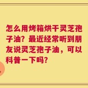 怎么用烤箱烘干灵芝孢子油？最近经常听到朋友说灵芝孢子油，可以科普一下吗？