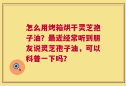 怎么用烤箱烘干灵芝孢子油？最近经常听到朋友说灵芝孢子油，可以科普一下吗？