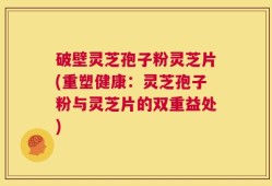 破壁灵芝孢子粉灵芝片(重塑健康：灵芝孢子粉与灵芝片的双重益处)