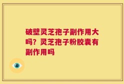 破壁灵芝孢子副作用大吗？灵芝孢子粉胶囊有副作用吗