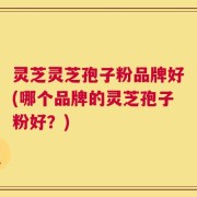 灵芝灵芝孢子粉品牌好(哪个品牌的灵芝孢子粉好？)