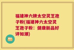 福建神六牌太空灵芝孢子粉(福建神六太空灵芝孢子粉：健康新品好评如潮)