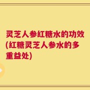 灵芝人参红糖水的功效(红糖灵芝人参水的多重益处)