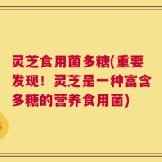 灵芝食用菌多糖(重要发现！灵芝是一种富含多糖的营养食用菌)