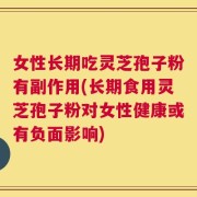女性长期吃灵芝孢子粉有副作用(长期食用灵芝孢子粉对女性健康或有负面影响)