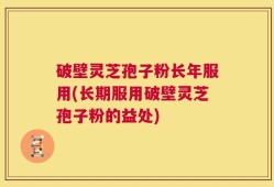 破壁灵芝孢子粉长年服用(长期服用破壁灵芝孢子粉的益处)