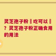 灵芝孢子粉幹吃可以嗎？灵芝孢子粉正确食用的用法