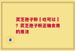 灵芝孢子粉幹吃可以嗎？灵芝孢子粉正确食用的用法