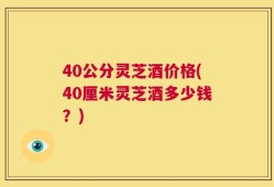 40公分灵芝酒价格(40厘米灵芝酒多少钱？)