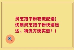 灵芝孢子粉物流配送(优质灵芝孢子粉快速送达，物流方便实惠！)