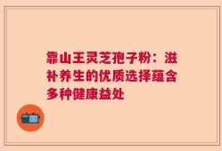 靠山王灵芝孢子粉：滋补养生的优质选择蕴含多种健康益处