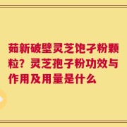 茹新破壁灵芝饱孑粉颗粒？灵芝孢子粉功效与作用及用量是什么