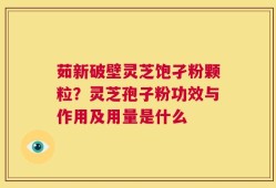 茹新破壁灵芝饱孑粉颗粒？灵芝孢子粉功效与作用及用量是什么