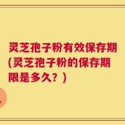 灵芝孢子粉有效保存期(灵芝孢子粉的保存期限是多久？)