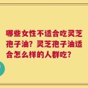 哪些女性不适合吃灵芝孢子油？灵芝孢子油适合怎么样的人群吃？