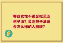 哪些女性不适合吃灵芝孢子油？灵芝孢子油适合怎么样的人群吃？