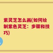 紫灵芝怎么画(如何绘制紫色灵芝：步骤和技巧)