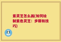 紫灵芝怎么画(如何绘制紫色灵芝：步骤和技巧)