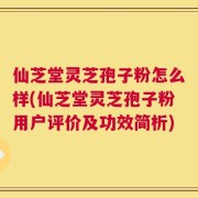 仙芝堂灵芝孢子粉怎么样(仙芝堂灵芝孢子粉用户评价及功效简析)