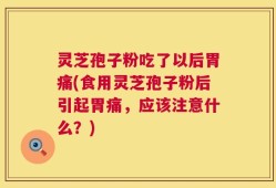 灵芝孢子粉吃了以后胃痛(食用灵芝孢子粉后引起胃痛，应该注意什么？)