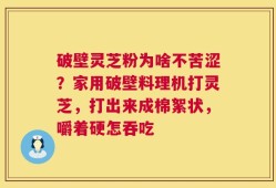 破壁灵芝粉为啥不苦涩？家用破壁料理机打灵芝，打出来成棉絮状，嚼着硬怎吞吃