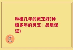 种植几年的灵芝好(种植多年的灵芝：品质保证)