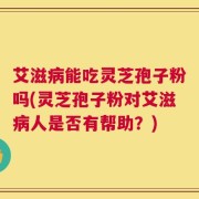 艾滋病能吃灵芝孢子粉吗(灵芝孢子粉对艾滋病人是否有帮助？)