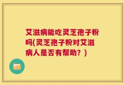 艾滋病能吃灵芝孢子粉吗(灵芝孢子粉对艾滋病人是否有帮助？)