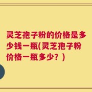 灵芝孢子粉的价格是多少钱一瓶(灵芝孢子粉价格一瓶多少？)