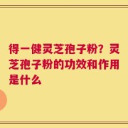 得一健灵芝孢子粉？灵芝孢子粉的功效和作用是什么