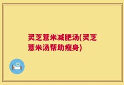 灵芝薏米减肥汤(灵芝薏米汤帮助瘦身)