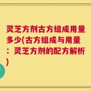 灵芝方剂古方组成用量多少(古方组成与用量：灵芝方剂的配方解析)