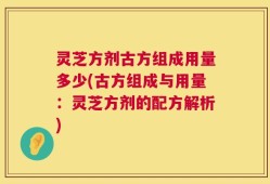 灵芝方剂古方组成用量多少(古方组成与用量：灵芝方剂的配方解析)