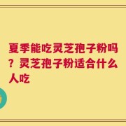 夏季能吃灵芝孢子粉吗？灵芝孢子粉适合什么人吃