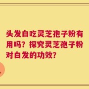 头发白吃灵芝孢子粉有用吗？探究灵芝孢子粉对白发的功效？