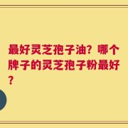 最好灵芝孢子油？哪个牌子的灵芝孢子粉最好？